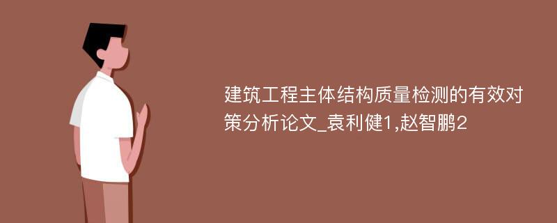 建筑工程主体结构质量检测的有效对策分析论文_袁利健1,赵智鹏2