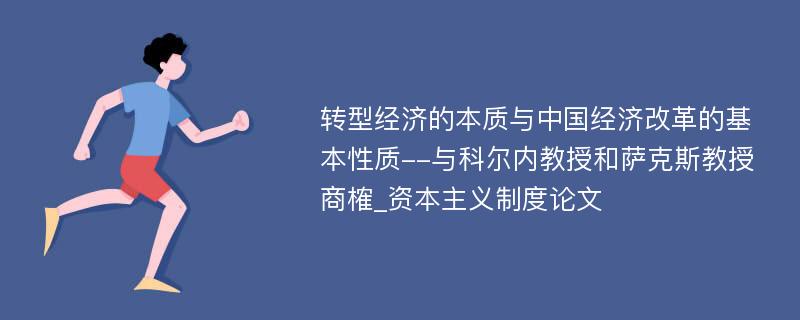 转型经济的本质与中国经济改革的基本性质--与科尔内教授和萨克斯教授商榷_资本主义制度论文