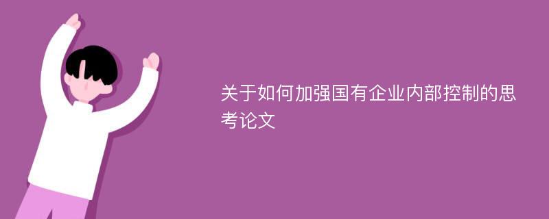 关于如何加强国有企业内部控制的思考论文