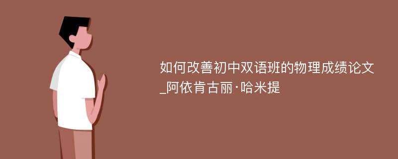 如何改善初中双语班的物理成绩论文_阿依肯古丽·哈米提