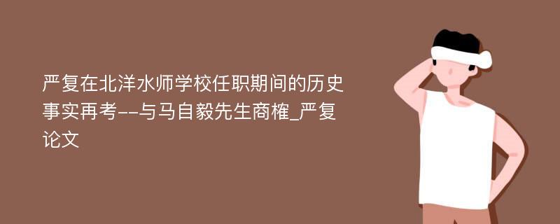 严复在北洋水师学校任职期间的历史事实再考--与马自毅先生商榷_严复论文