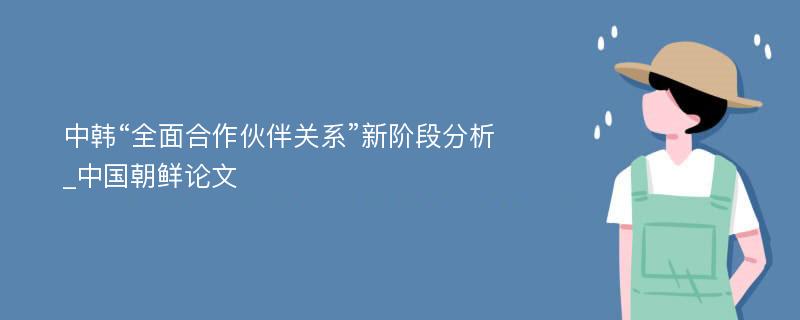 中韩“全面合作伙伴关系”新阶段分析_中国朝鲜论文