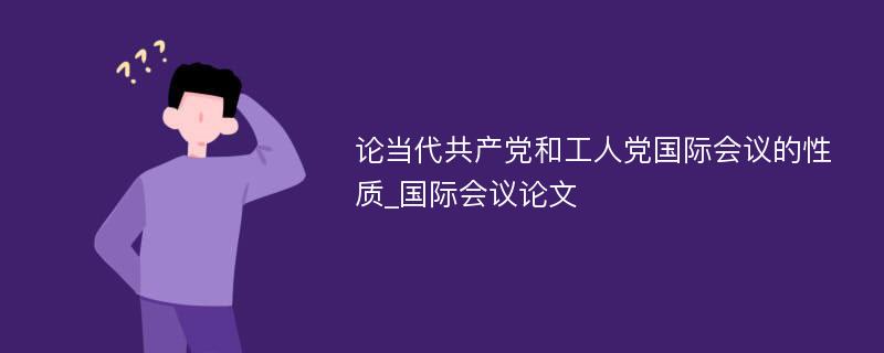 论当代共产党和工人党国际会议的性质_国际会议论文