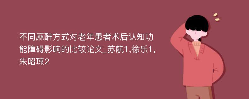 不同麻醉方式对老年患者术后认知功能障碍影响的比较论文_苏航1,徐乐1,朱昭琼2