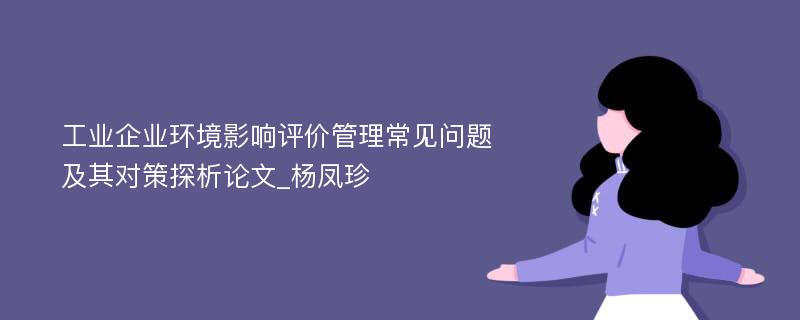 工业企业环境影响评价管理常见问题及其对策探析论文_杨凤珍