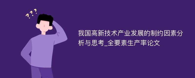 我国高新技术产业发展的制约因素分析与思考_全要素生产率论文