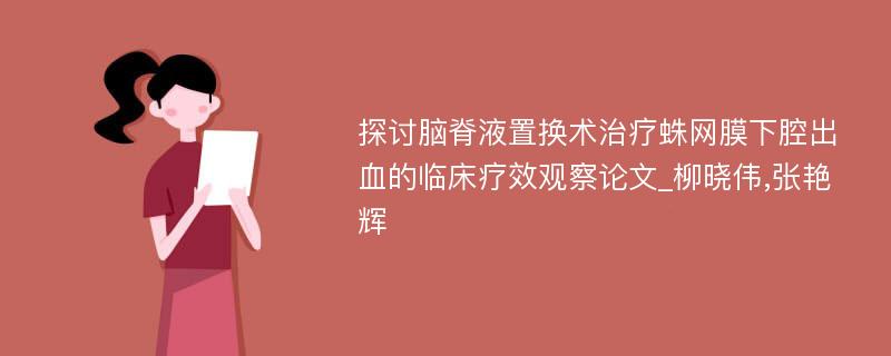 探讨脑脊液置换术治疗蛛网膜下腔出血的临床疗效观察论文_柳晓伟,张艳辉