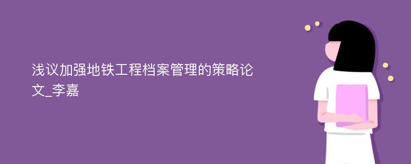 浅议加强地铁工程档案管理的策略论文_李嘉