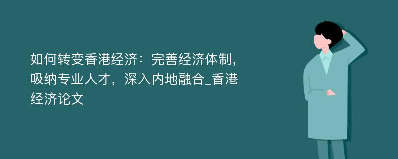 如何转变香港经济：完善经济体制，吸纳专业人才，深入内地融合_香港经济论文