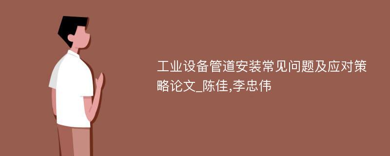 工业设备管道安装常见问题及应对策略论文_陈佳,李忠伟