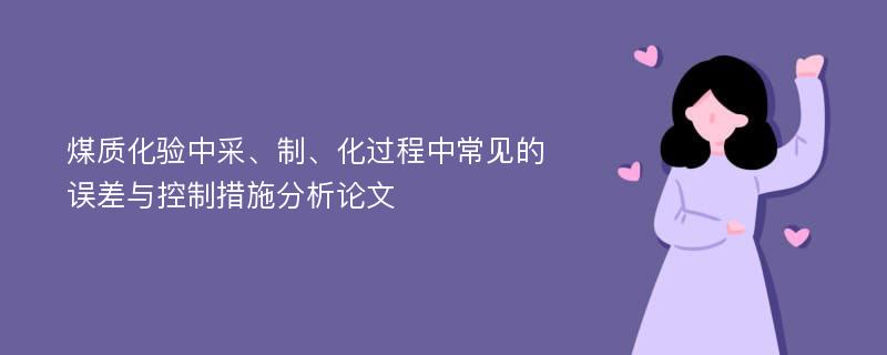 煤质化验中采、制、化过程中常见的误差与控制措施分析论文