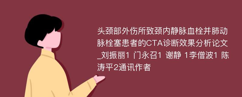 头颈部外伤所致颈内静脉血栓并肺动脉栓塞患者的CTA诊断效果分析论文_刘振丽1 门永召1 谢静 1李僧波1 陈涛平2通讯作者