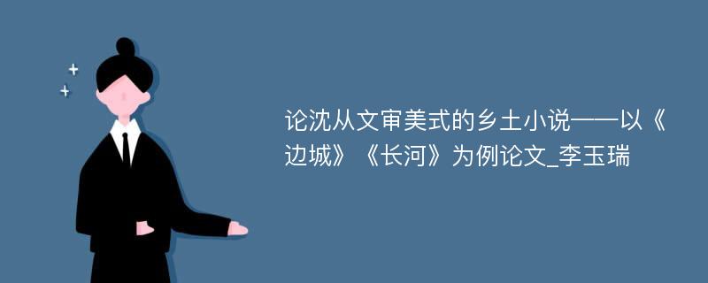 论沈从文审美式的乡土小说——以《边城》《长河》为例论文_李玉瑞