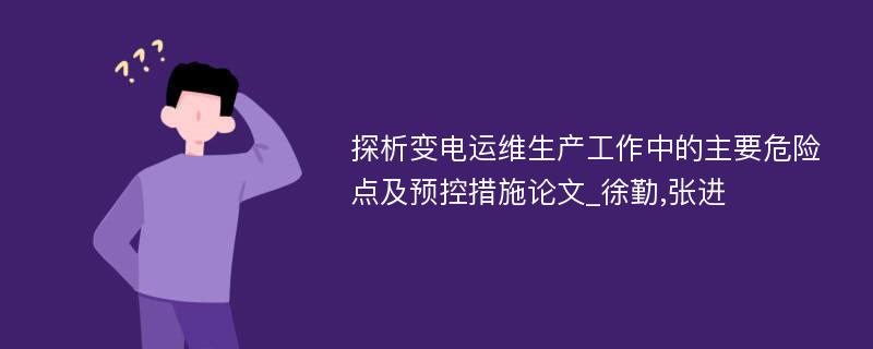 探析变电运维生产工作中的主要危险点及预控措施论文_徐勤,张进