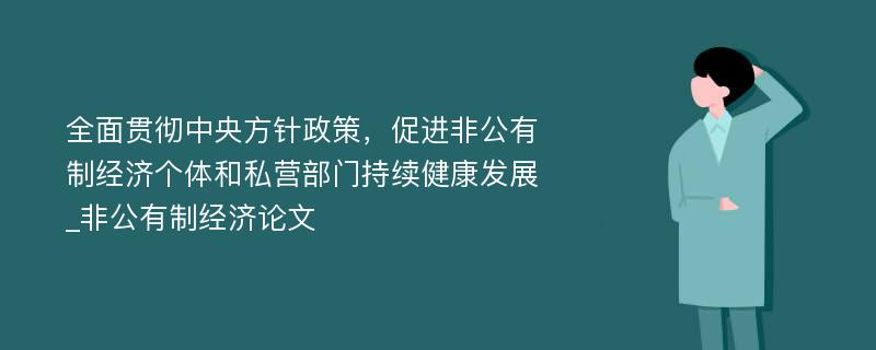 全面贯彻中央方针政策，促进非公有制经济个体和私营部门持续健康发展_非公有制经济论文