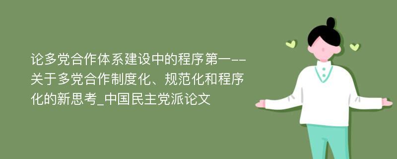 论多党合作体系建设中的程序第一--关于多党合作制度化、规范化和程序化的新思考_中国民主党派论文