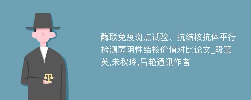 酶联免疫斑点试验、抗结核抗体平行检测菌阴性结核价值对比论文_段慧英,宋秋玲,吕艳通讯作者