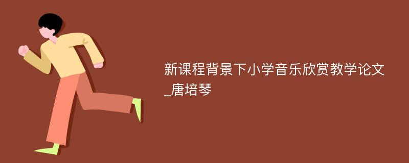 新课程背景下小学音乐欣赏教学论文_唐培琴