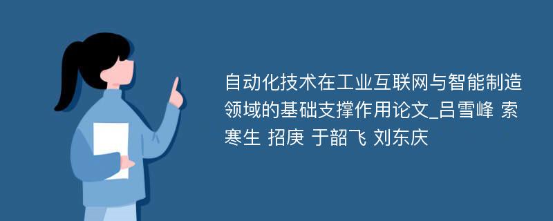 自动化技术在工业互联网与智能制造领域的基础支撑作用论文_吕雪峰 索寒生 招庚 于韶飞 刘东庆