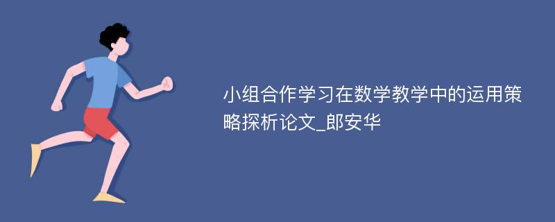 小组合作学习在数学教学中的运用策略探析论文_郎安华