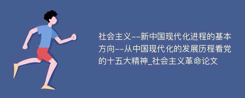 社会主义--新中国现代化进程的基本方向--从中国现代化的发展历程看党的十五大精神_社会主义革命论文