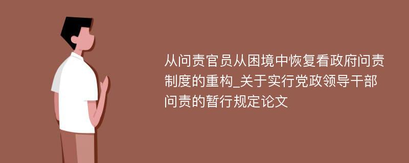 从问责官员从困境中恢复看政府问责制度的重构_关于实行党政领导干部问责的暂行规定论文