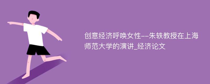 创意经济呼唤女性--朱轶教授在上海师范大学的演讲_经济论文