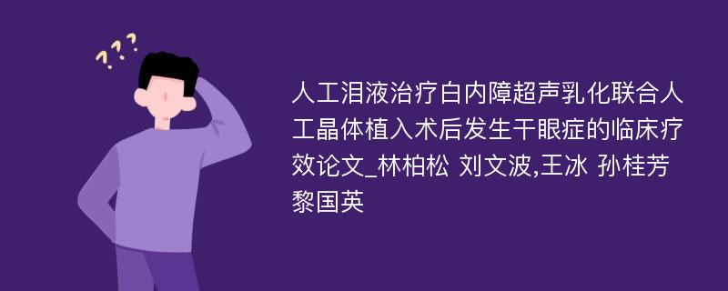 人工泪液治疗白内障超声乳化联合人工晶体植入术后发生干眼症的临床疗效论文_林柏松 刘文波,王冰 孙桂芳 黎国英