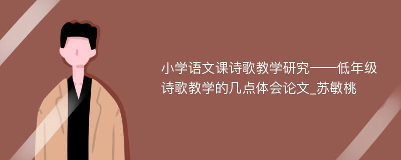 小学语文课诗歌教学研究——低年级诗歌教学的几点体会论文_苏敏桃