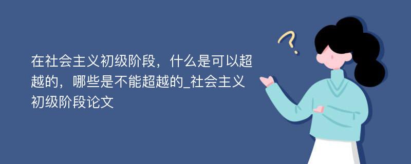 在社会主义初级阶段，什么是可以超越的，哪些是不能超越的_社会主义初级阶段论文