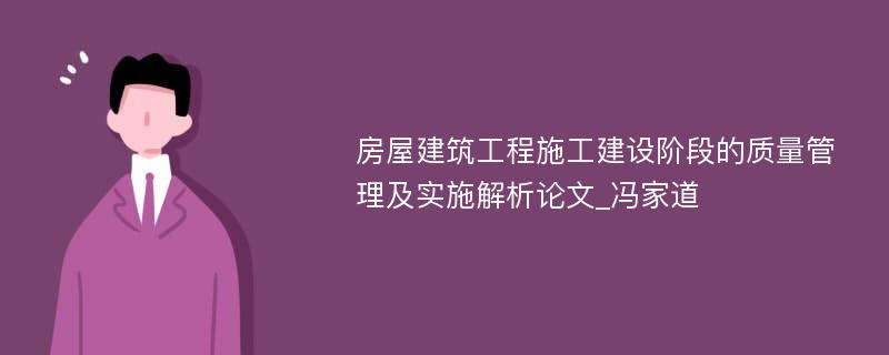 房屋建筑工程施工建设阶段的质量管理及实施解析论文_冯家道