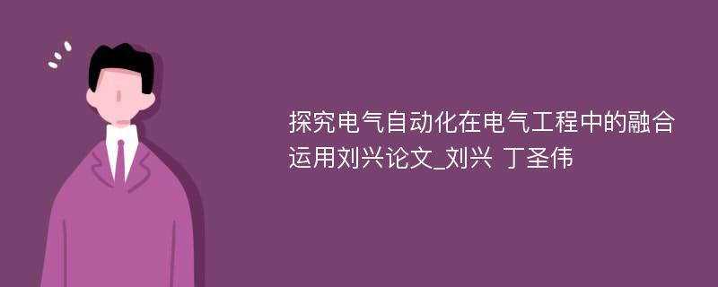 探究电气自动化在电气工程中的融合运用刘兴论文_刘兴 丁圣伟 