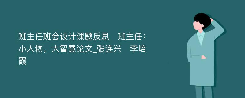 班主任班会设计课题反思　班主任：小人物，大智慧论文_张连兴　李培霞