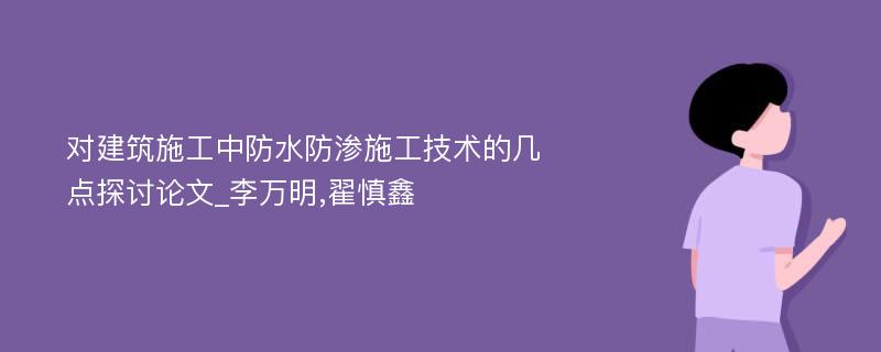 对建筑施工中防水防渗施工技术的几点探讨论文_李万明,翟慎鑫