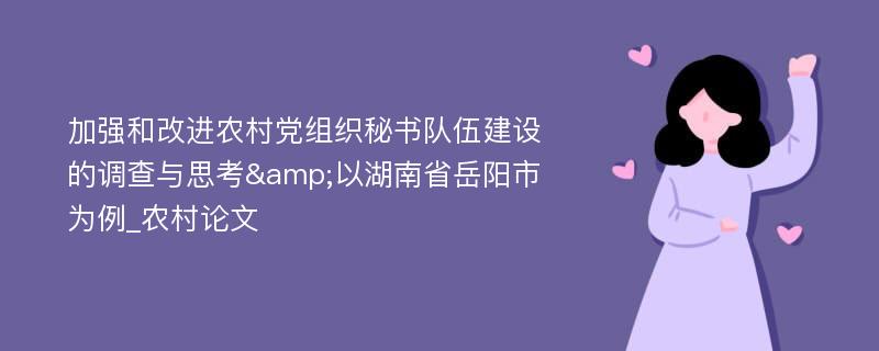 加强和改进农村党组织秘书队伍建设的调查与思考&以湖南省岳阳市为例_农村论文