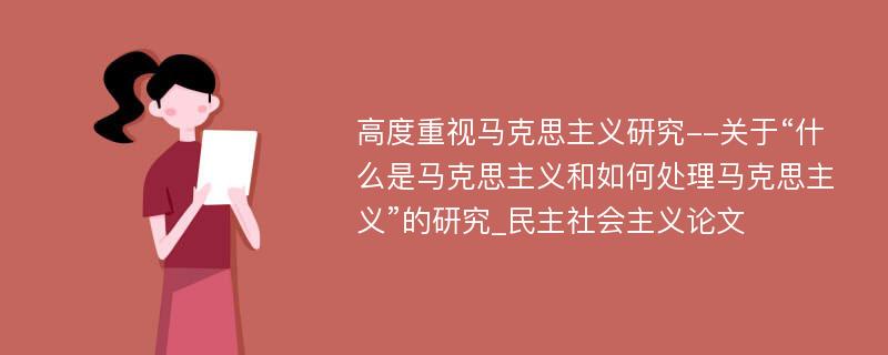 高度重视马克思主义研究--关于“什么是马克思主义和如何处理马克思主义”的研究_民主社会主义论文