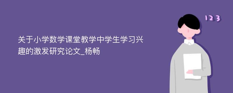 关于小学数学课堂教学中学生学习兴趣的激发研究论文_杨畅