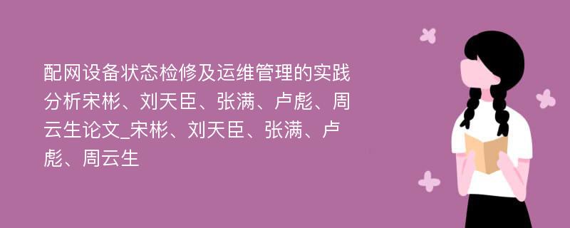 配网设备状态检修及运维管理的实践分析宋彬、刘天臣、张满、卢彪、周云生论文_宋彬、刘天臣、张满、卢彪、周云生