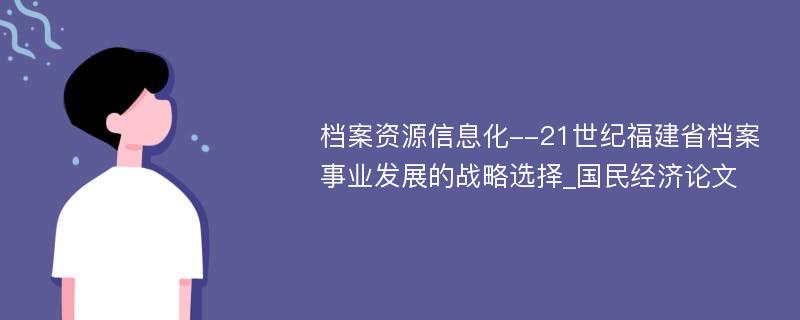 档案资源信息化--21世纪福建省档案事业发展的战略选择_国民经济论文