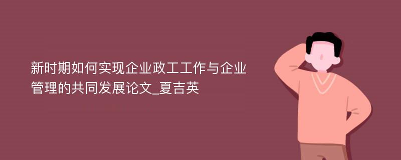 新时期如何实现企业政工工作与企业管理的共同发展论文_夏吉英