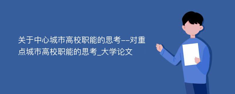 关于中心城市高校职能的思考--对重点城市高校职能的思考_大学论文