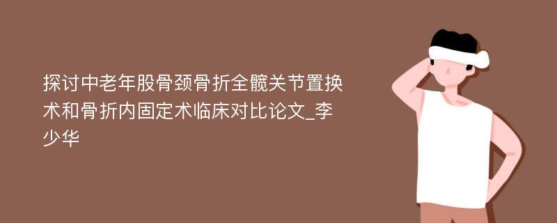 探讨中老年股骨颈骨折全髋关节置换术和骨折内固定术临床对比论文_李少华