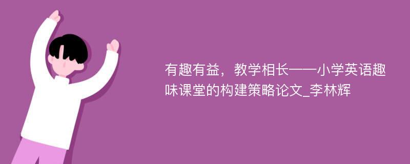 有趣有益，教学相长——小学英语趣味课堂的构建策略论文_李林辉