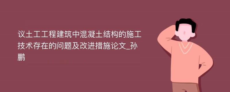 议土工工程建筑中混凝土结构的施工技术存在的问题及改进措施论文_孙鹏