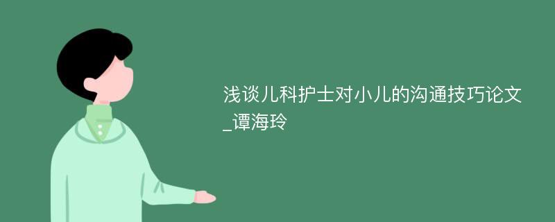 浅谈儿科护士对小儿的沟通技巧论文_谭海玲