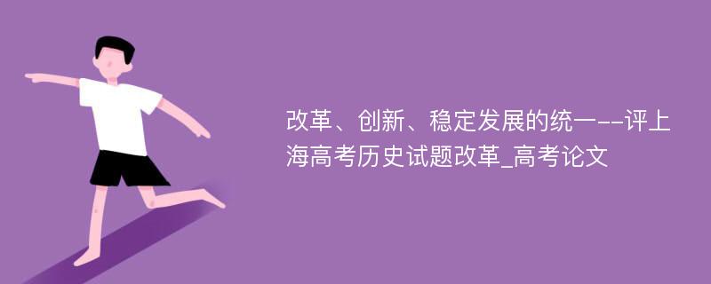 改革、创新、稳定发展的统一--评上海高考历史试题改革_高考论文