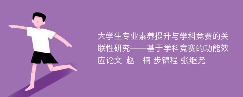 大学生专业素养提升与学科竞赛的关联性研究――基于学科竞赛的功能效应论文_赵一楠 步锦程 张继尧