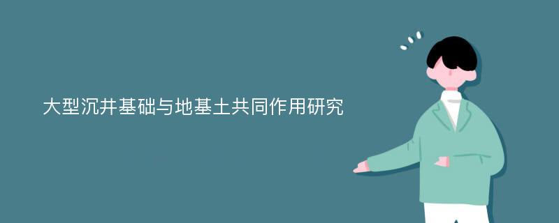 大型沉井基础与地基土共同作用研究