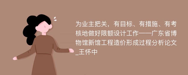 为业主把关，有目标、有措施、有考核地做好限额设计工作——广东省博物馆新馆工程造价形成过程分析论文_王怀中