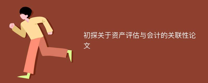 初探关于资产评估与会计的关联性论文